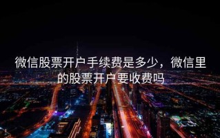 微信股票开户手续费是多少，微信里的股票开户要收费吗