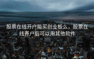 股票在线开户能买创业板么，股票在线开户后可以用其他软件