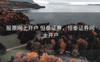 股票网上开户 怛泰证券，恒泰证券网上开户