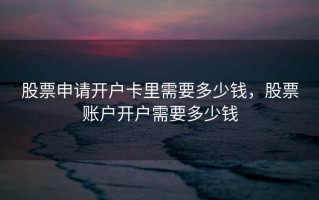 股票申请开户卡里需要多少钱，股票账户开户需要多少钱