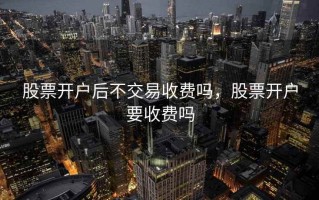 股票开户后不交易收费吗，股票开户要收费吗