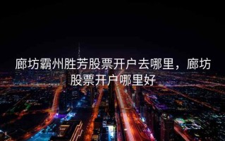 廊坊霸州胜芳股票开户去哪里，廊坊股票开户哪里好