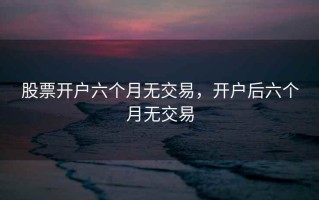 股票开户六个月无交易，开户后六个月无交易