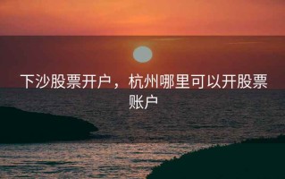 下沙股票开户，杭州哪里可以开股票账户