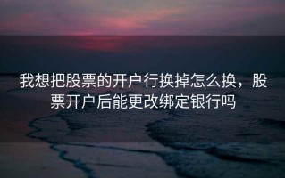我想把股票的开户行换掉怎么换，股票开户后能更改绑定银行吗