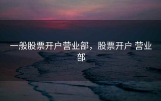 一般股票开户营业部，股票开户 营业部