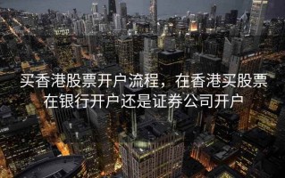 买香港股票开户流程，在香港买股票在银行开户还是证券公司开户