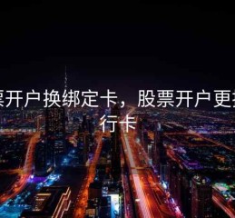 股票开户换绑定卡，股票开户更换银行卡