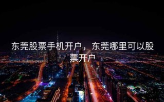 东莞股票手机开户，东莞哪里可以股票开户