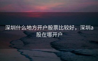 深圳什么地方开户股票比较好，深圳a股在哪开户