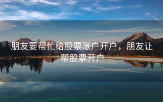 朋友要帮忙给股票账户开户，朋友让帮股票开户