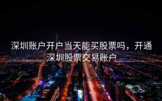 深圳账户开户当天能买股票吗，开通深圳股票交易账户