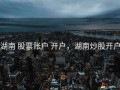 湖南 股票账户 开户，湖南炒股开户