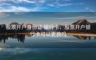 股票开户身份证 银行卡，股票开户银行卡可以更换吗