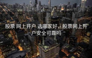 股票 网上开户 选哪家好，股票网上开户安全可靠吗