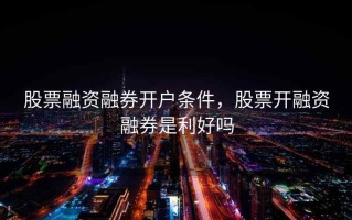 股票融资融券开户条件，股票开融资融券是利好吗