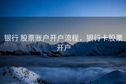 银行 股票账户开户流程，银行卡股票开户