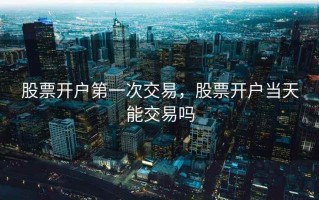股票开户第一次交易，股票开户当天能交易吗