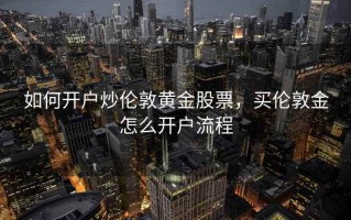 如何开户炒伦敦黄金股票，买伦敦金怎么开户流程