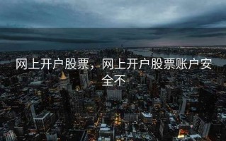 网上开户股票，网上开户股票账户安全不