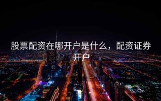 股票配资在哪开户是什么，配资证券开户