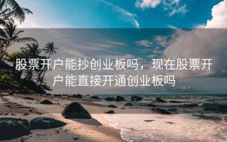 股票开户能抄创业板吗，现在股票开户能直接开通创业板吗