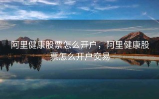 阿里健康股票怎么开户，阿里健康股票怎么开户交易
