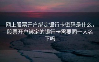 网上股票开户绑定银行卡密码是什么，股票开户绑定的银行卡需要同一人名下吗