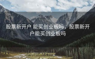 股票新开户 能买创业板吗，股票新开户能买创业板吗