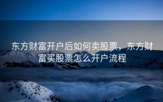 东方财富开户后如何卖股票，东方财富买股票怎么开户流程