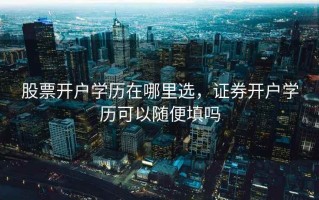 股票开户学历在哪里选，证券开户学历可以随便填吗