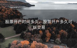 股票开户时间多久，股票开户多久可以交易