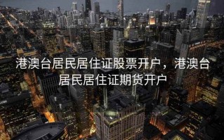 港澳台居民居住证股票开户，港澳台居民居住证期货开户