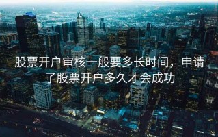 股票开户审核一般要多长时间，申请了股票开户多久才会成功