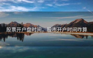 股票开户盘时间，股市开户时间咋算