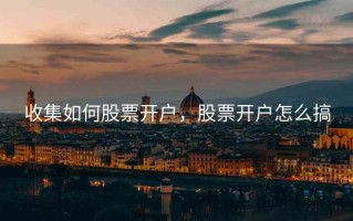 收集如何股票开户，股票开户怎么搞