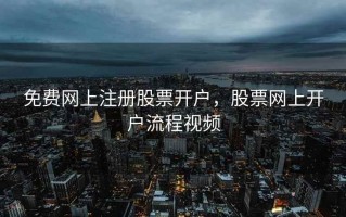 免费网上注册股票开户，股票网上开户流程视频