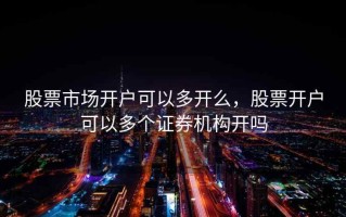股票市场开户可以多开么，股票开户可以多个证券机构开吗
