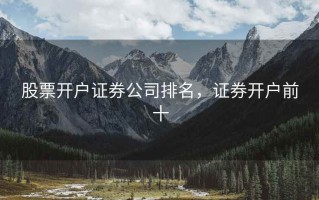 股票开户证券公司排名，证券开户前十