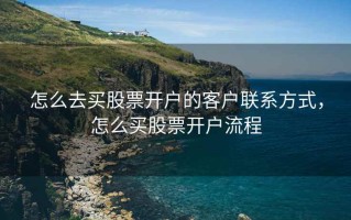 怎么去买股票开户的客户联系方式，怎么买股票开户流程