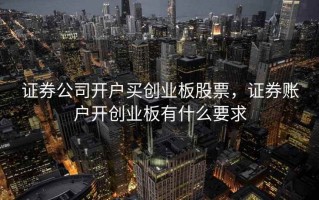 证券公司开户买创业板股票，证券账户开创业板有什么要求