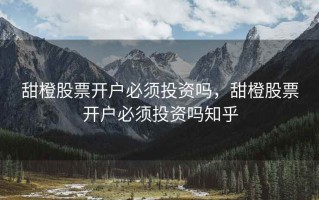 甜橙股票开户必须投资吗，甜橙股票开户必须投资吗知乎