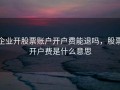 企业开股票账户开户费能退吗，股票开户费是什么意思