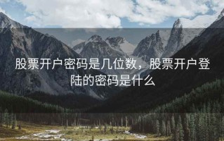 股票开户密码是几位数，股票开户登陆的密码是什么