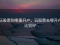 玩股票到哪里开户，玩股票去哪开户比较好
