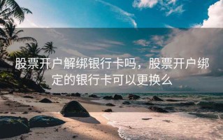 股票开户解绑银行卡吗，股票开户绑定的银行卡可以更换么