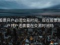 股票开户必须交易时间，现在股票账户开户还需要在交易时间吗
