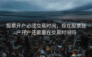股票开户必须交易时间，现在股票账户开户还需要在交易时间吗