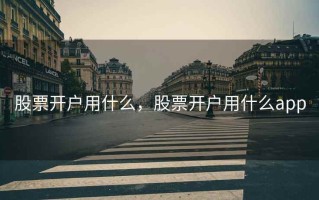 股票开户用什么，股票开户用什么app