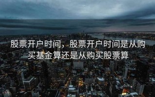 股票开户时间，股票开户时间是从购买基金算还是从购买股票算